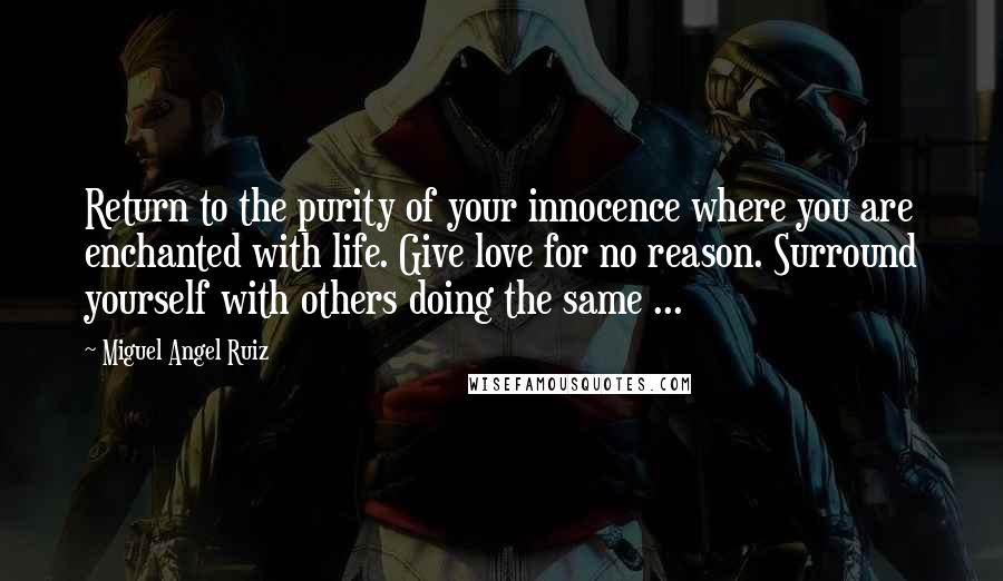 Miguel Angel Ruiz Quotes: Return to the purity of your innocence where you are enchanted with life. Give love for no reason. Surround yourself with others doing the same ...