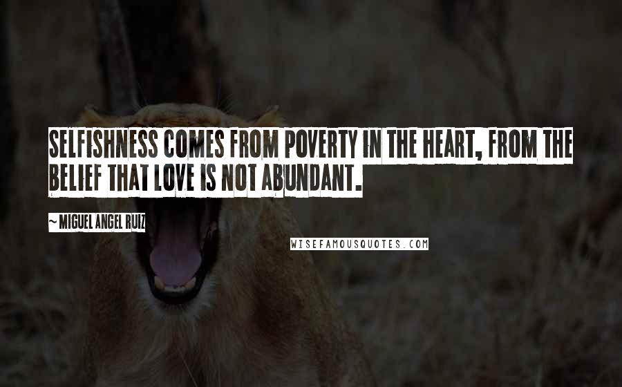 Miguel Angel Ruiz Quotes: Selfishness comes from poverty in the heart, from the belief that love is not abundant.