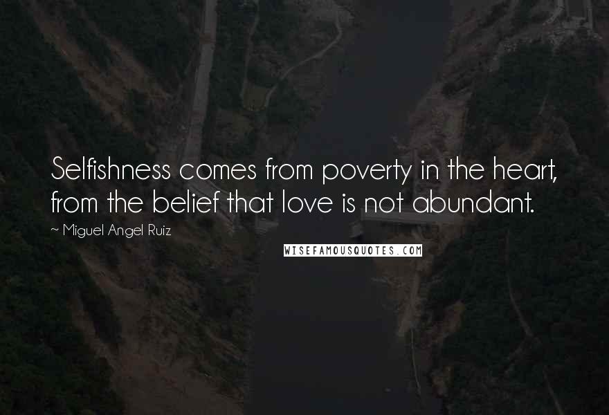 Miguel Angel Ruiz Quotes: Selfishness comes from poverty in the heart, from the belief that love is not abundant.