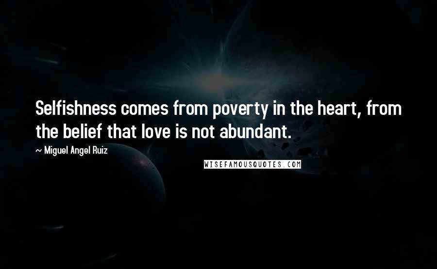 Miguel Angel Ruiz Quotes: Selfishness comes from poverty in the heart, from the belief that love is not abundant.