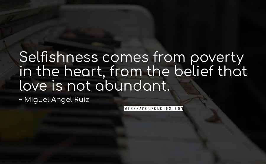 Miguel Angel Ruiz Quotes: Selfishness comes from poverty in the heart, from the belief that love is not abundant.