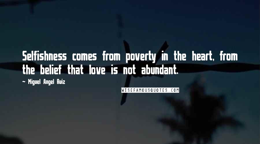 Miguel Angel Ruiz Quotes: Selfishness comes from poverty in the heart, from the belief that love is not abundant.