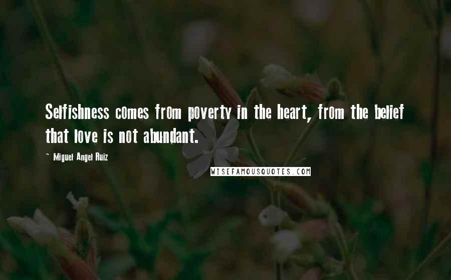 Miguel Angel Ruiz Quotes: Selfishness comes from poverty in the heart, from the belief that love is not abundant.