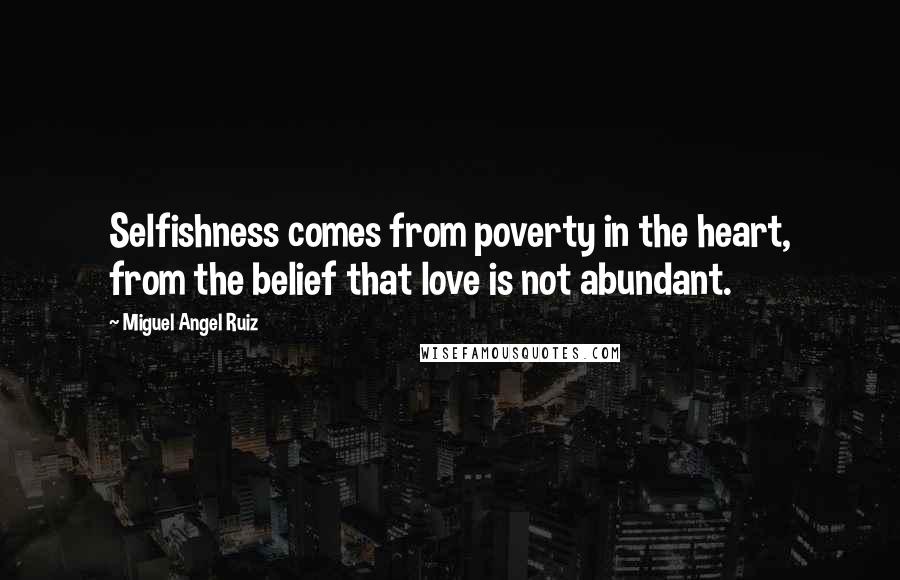 Miguel Angel Ruiz Quotes: Selfishness comes from poverty in the heart, from the belief that love is not abundant.