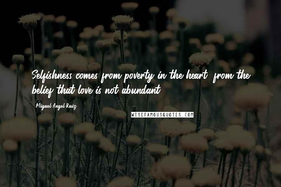 Miguel Angel Ruiz Quotes: Selfishness comes from poverty in the heart, from the belief that love is not abundant.