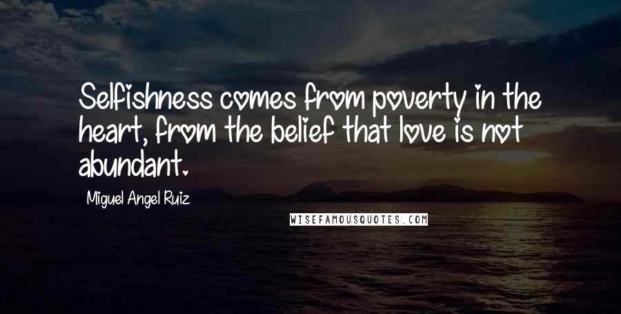 Miguel Angel Ruiz Quotes: Selfishness comes from poverty in the heart, from the belief that love is not abundant.