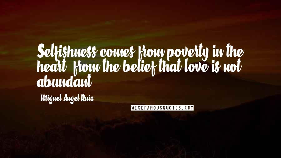Miguel Angel Ruiz Quotes: Selfishness comes from poverty in the heart, from the belief that love is not abundant.