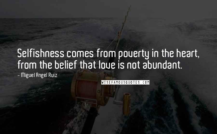 Miguel Angel Ruiz Quotes: Selfishness comes from poverty in the heart, from the belief that love is not abundant.