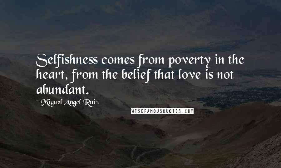 Miguel Angel Ruiz Quotes: Selfishness comes from poverty in the heart, from the belief that love is not abundant.