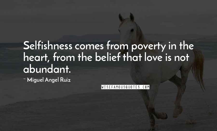 Miguel Angel Ruiz Quotes: Selfishness comes from poverty in the heart, from the belief that love is not abundant.