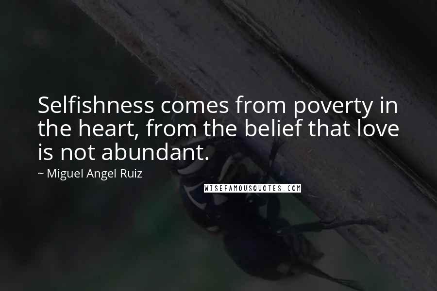 Miguel Angel Ruiz Quotes: Selfishness comes from poverty in the heart, from the belief that love is not abundant.