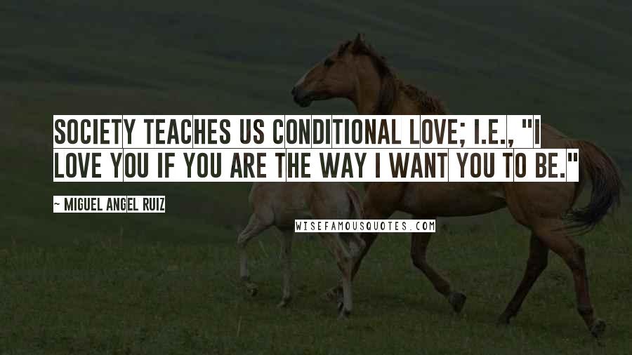 Miguel Angel Ruiz Quotes: Society teaches us conditional love; i.e., "I love you if you are the way I want you to be."