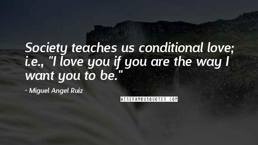 Miguel Angel Ruiz Quotes: Society teaches us conditional love; i.e., "I love you if you are the way I want you to be."