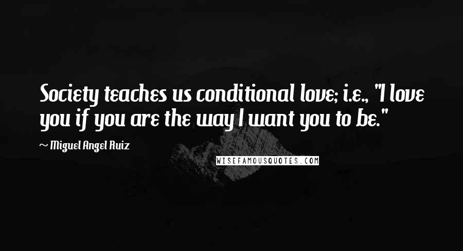 Miguel Angel Ruiz Quotes: Society teaches us conditional love; i.e., "I love you if you are the way I want you to be."