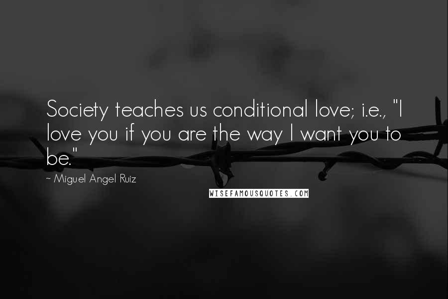 Miguel Angel Ruiz Quotes: Society teaches us conditional love; i.e., "I love you if you are the way I want you to be."