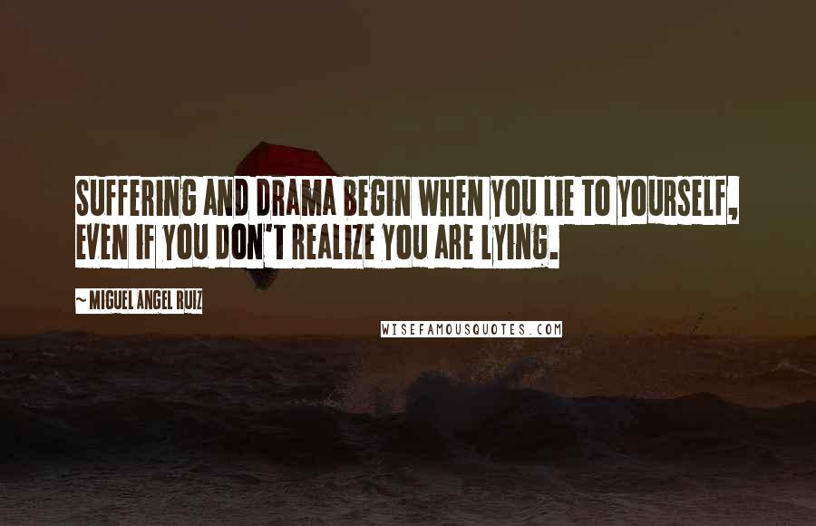 Miguel Angel Ruiz Quotes: Suffering and drama begin when you lie to yourself, even if you don't realize you are lying.