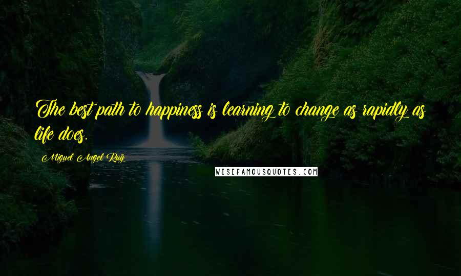 Miguel Angel Ruiz Quotes: The best path to happiness is learning to change as rapidly as life does.