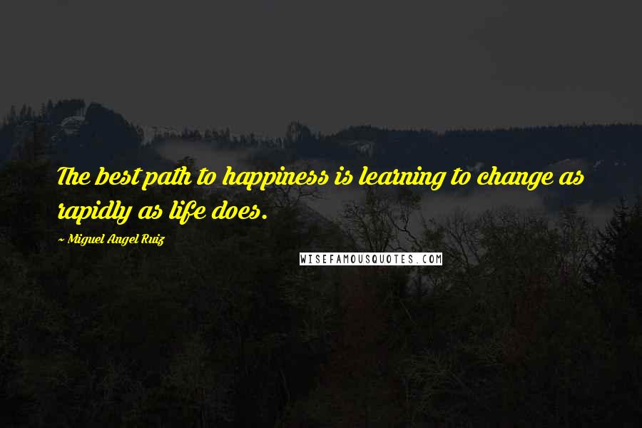 Miguel Angel Ruiz Quotes: The best path to happiness is learning to change as rapidly as life does.