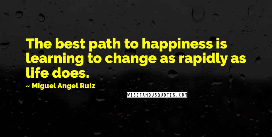 Miguel Angel Ruiz Quotes: The best path to happiness is learning to change as rapidly as life does.