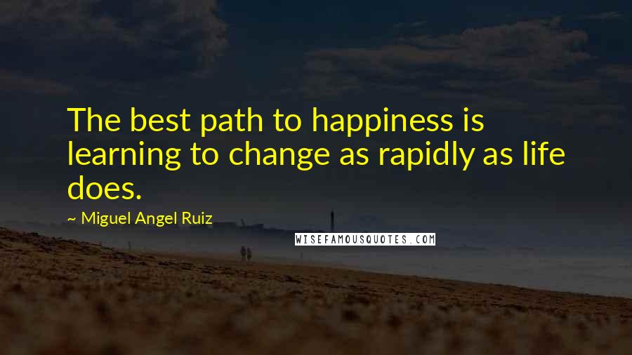 Miguel Angel Ruiz Quotes: The best path to happiness is learning to change as rapidly as life does.