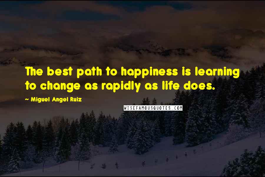 Miguel Angel Ruiz Quotes: The best path to happiness is learning to change as rapidly as life does.