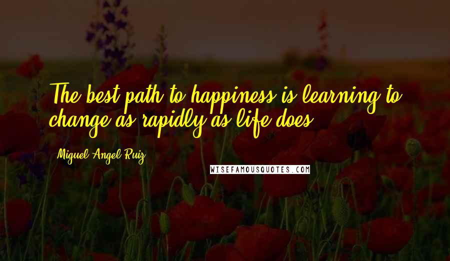 Miguel Angel Ruiz Quotes: The best path to happiness is learning to change as rapidly as life does.