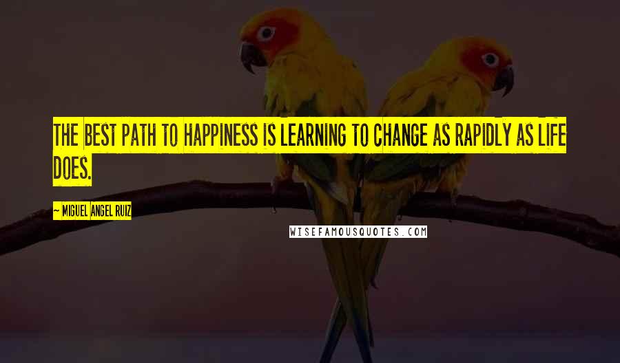 Miguel Angel Ruiz Quotes: The best path to happiness is learning to change as rapidly as life does.