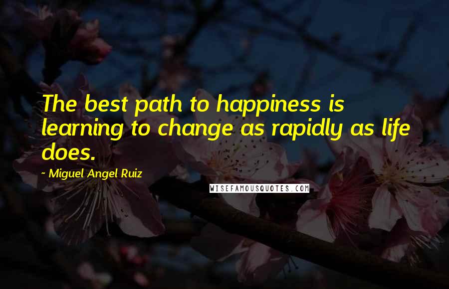 Miguel Angel Ruiz Quotes: The best path to happiness is learning to change as rapidly as life does.