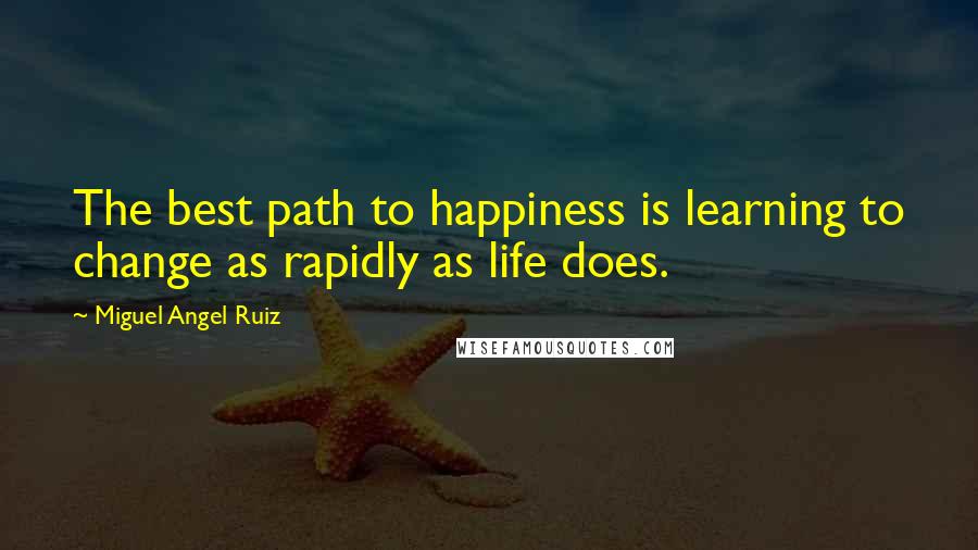 Miguel Angel Ruiz Quotes: The best path to happiness is learning to change as rapidly as life does.