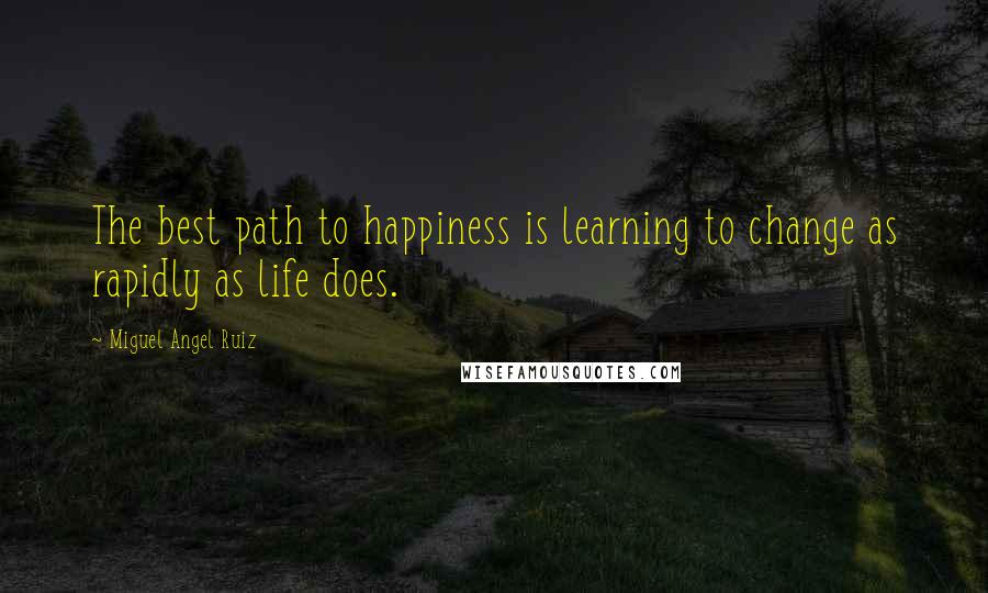 Miguel Angel Ruiz Quotes: The best path to happiness is learning to change as rapidly as life does.