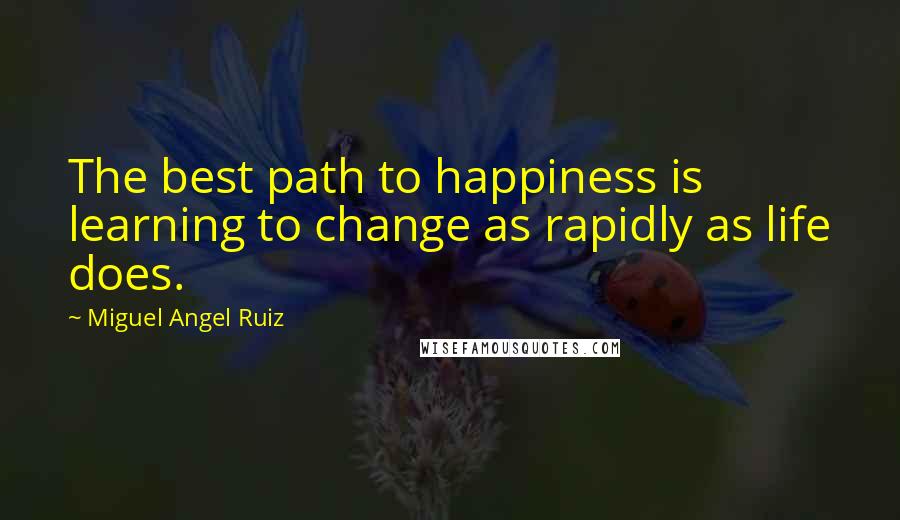 Miguel Angel Ruiz Quotes: The best path to happiness is learning to change as rapidly as life does.