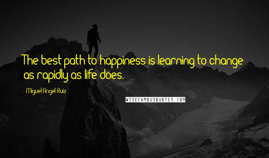 Miguel Angel Ruiz Quotes: The best path to happiness is learning to change as rapidly as life does.