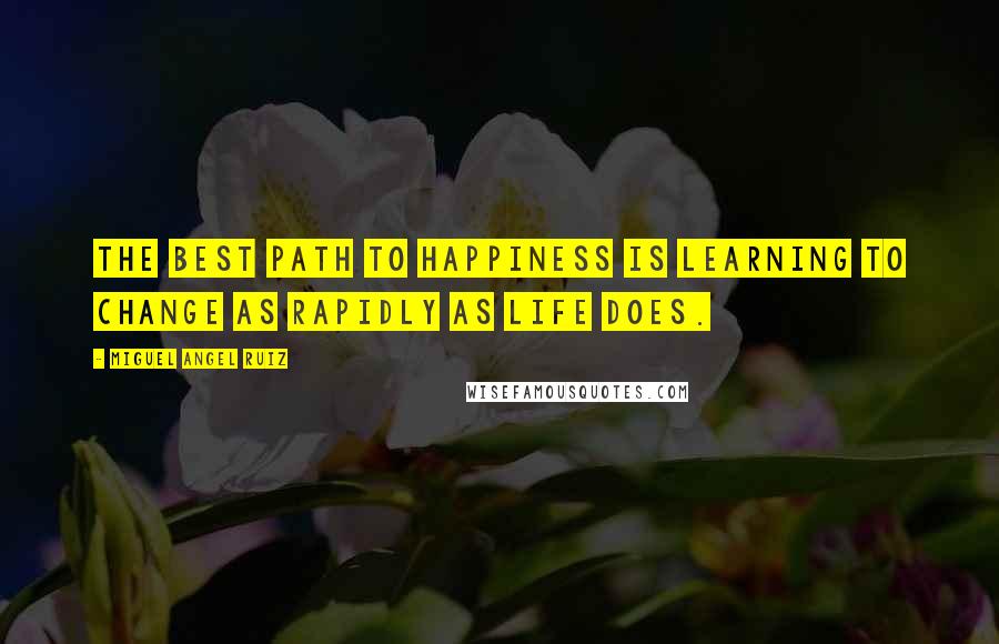 Miguel Angel Ruiz Quotes: The best path to happiness is learning to change as rapidly as life does.