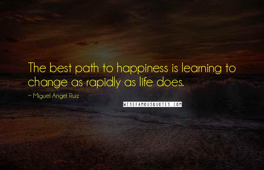 Miguel Angel Ruiz Quotes: The best path to happiness is learning to change as rapidly as life does.