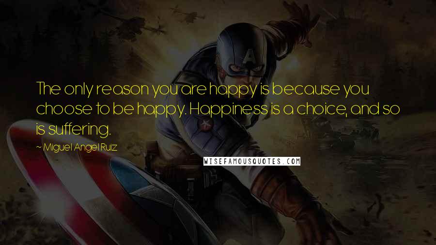 Miguel Angel Ruiz Quotes: The only reason you are happy is because you choose to be happy. Happiness is a choice, and so is suffering.