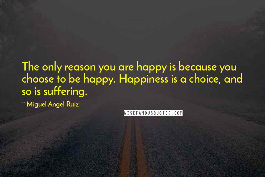 Miguel Angel Ruiz Quotes: The only reason you are happy is because you choose to be happy. Happiness is a choice, and so is suffering.