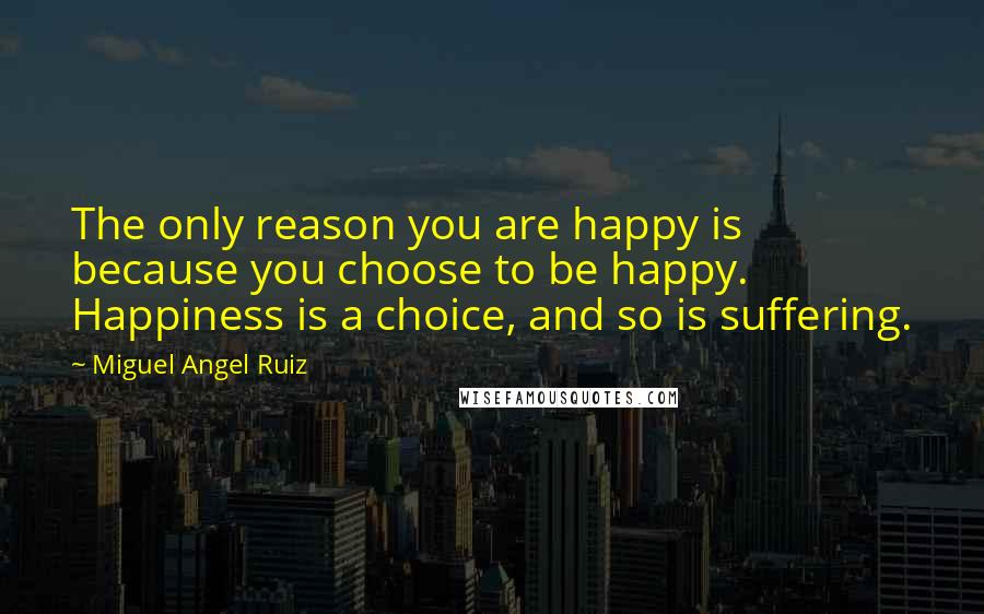 Miguel Angel Ruiz Quotes: The only reason you are happy is because you choose to be happy. Happiness is a choice, and so is suffering.