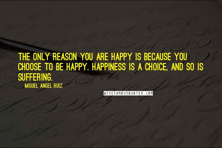 Miguel Angel Ruiz Quotes: The only reason you are happy is because you choose to be happy. Happiness is a choice, and so is suffering.