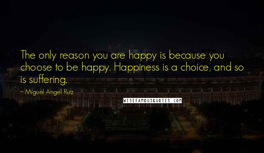 Miguel Angel Ruiz Quotes: The only reason you are happy is because you choose to be happy. Happiness is a choice, and so is suffering.