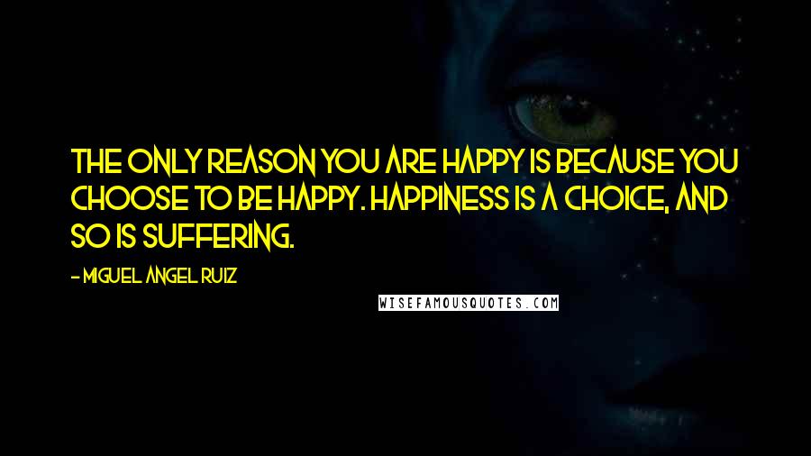 Miguel Angel Ruiz Quotes: The only reason you are happy is because you choose to be happy. Happiness is a choice, and so is suffering.