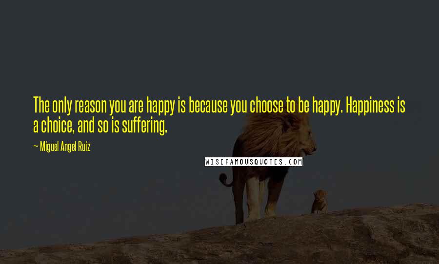 Miguel Angel Ruiz Quotes: The only reason you are happy is because you choose to be happy. Happiness is a choice, and so is suffering.