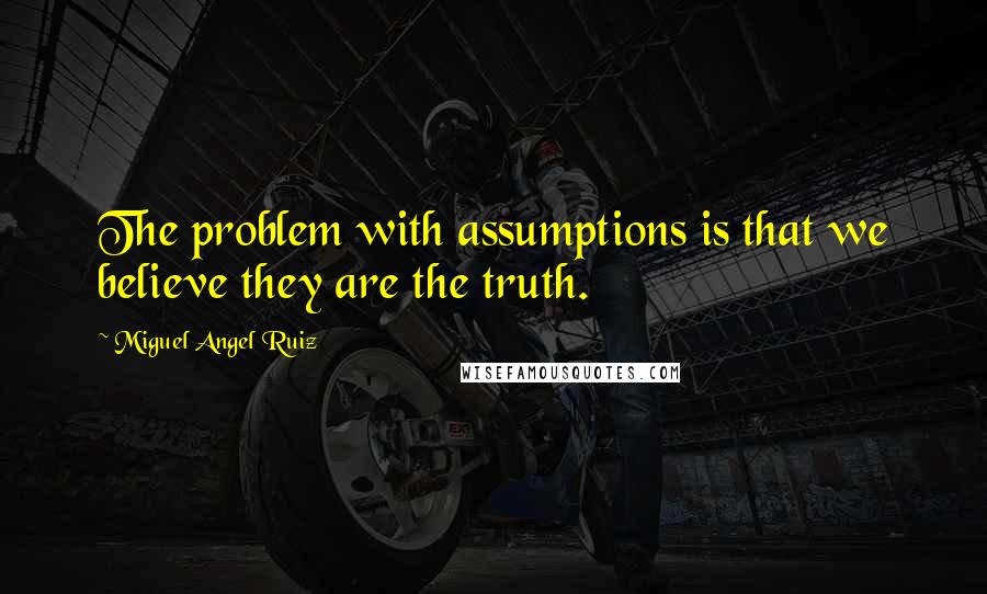 Miguel Angel Ruiz Quotes: The problem with assumptions is that we believe they are the truth.