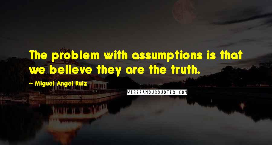 Miguel Angel Ruiz Quotes: The problem with assumptions is that we believe they are the truth.