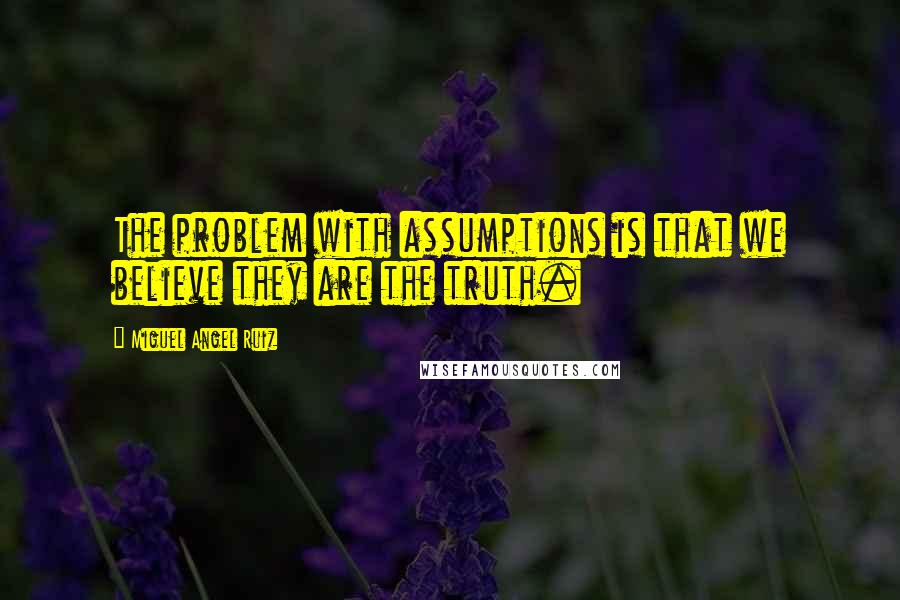 Miguel Angel Ruiz Quotes: The problem with assumptions is that we believe they are the truth.