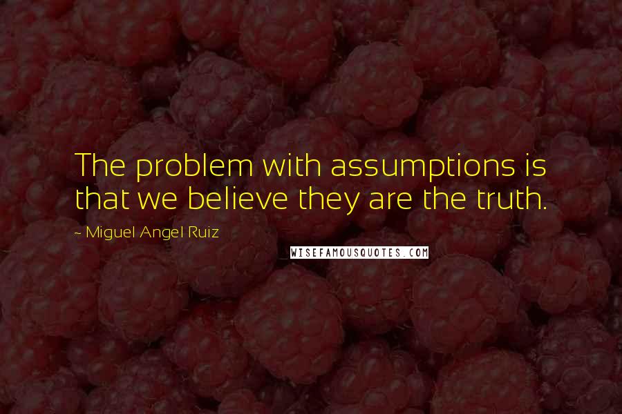 Miguel Angel Ruiz Quotes: The problem with assumptions is that we believe they are the truth.