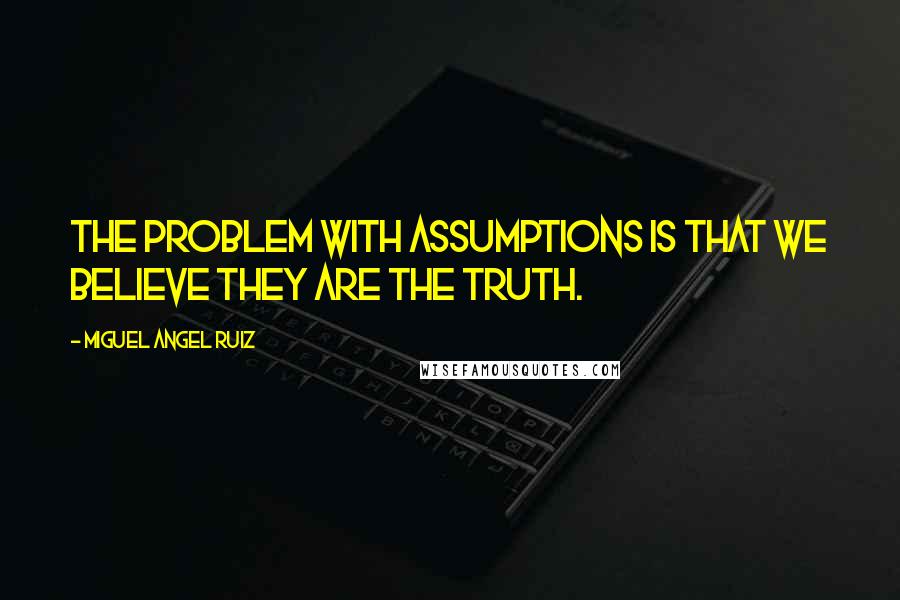 Miguel Angel Ruiz Quotes: The problem with assumptions is that we believe they are the truth.