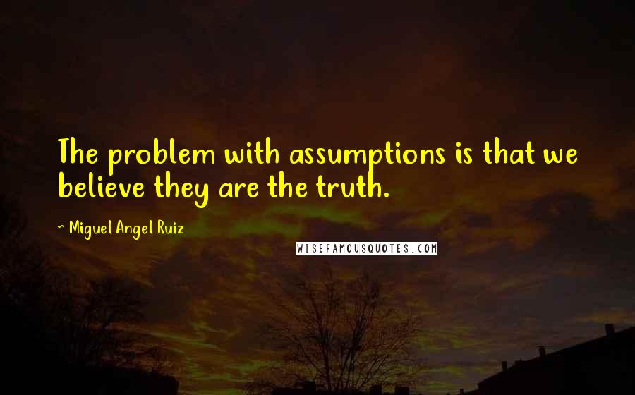 Miguel Angel Ruiz Quotes: The problem with assumptions is that we believe they are the truth.