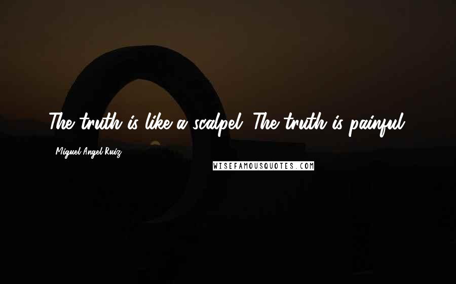 Miguel Angel Ruiz Quotes: The truth is like a scalpel. The truth is painful.