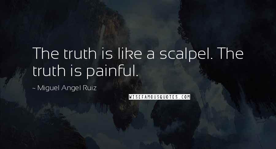 Miguel Angel Ruiz Quotes: The truth is like a scalpel. The truth is painful.