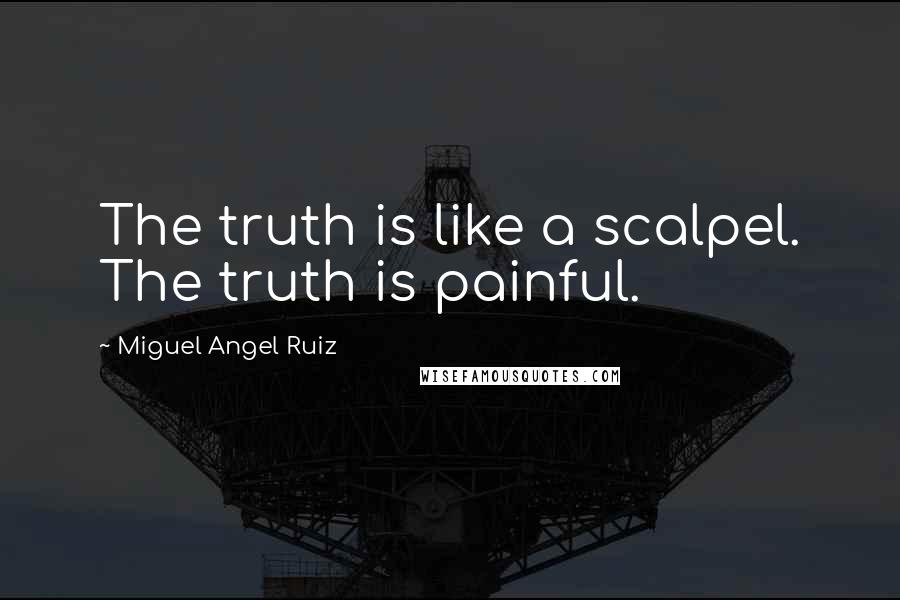 Miguel Angel Ruiz Quotes: The truth is like a scalpel. The truth is painful.